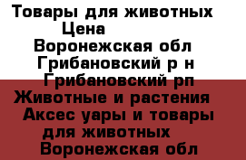 Товары для животных › Цена ­ 15 000 - Воронежская обл., Грибановский р-н, Грибановский рп Животные и растения » Аксесcуары и товары для животных   . Воронежская обл.